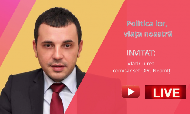 VIDEO Politica lor, viaţa noastră – invitat Vlad Ciurea, comisar şef al CJPC Neamţ